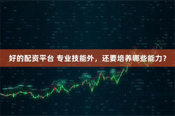 好的配资平台 专业技能外，还要培养哪些能力？