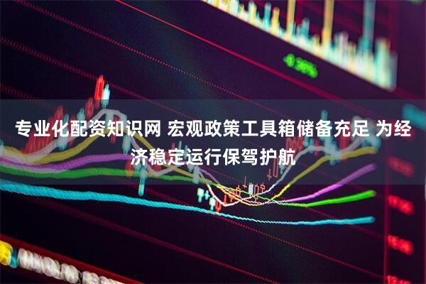 专业化配资知识网 宏观政策工具箱储备充足 为经济稳定运行保驾护航