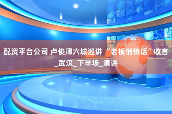 配资平台公司 卢俊卿六城巡讲 “老板悄悄话”收官_武汉_下半场_演讲