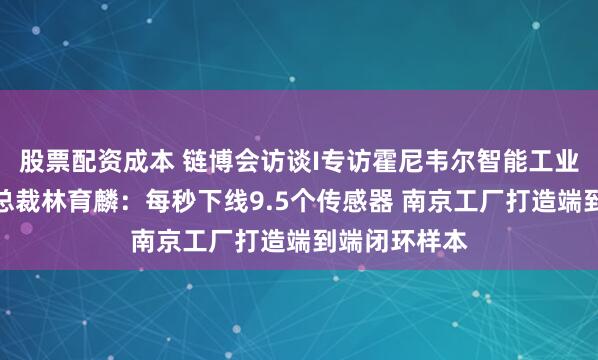 股票配资成本 链博会访谈I专访霍尼韦尔智能工业科技集团副总裁林育麟：每秒下线9.5个传感器 南京工厂打造端到端闭环样本