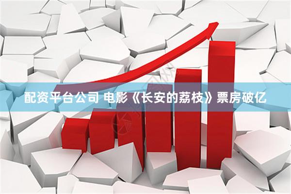 配资平台公司 电影《长安的荔枝》票房破亿