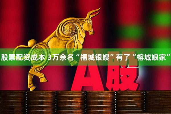 股票配资成本 3万余名“福城银嫂”有了“榕城娘家”