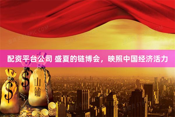 配资平台公司 盛夏的链博会，映照中国经济活力