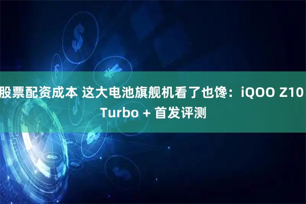 股票配资成本 这大电池旗舰机看了也馋：iQOO Z10 Turbo + 首发评测