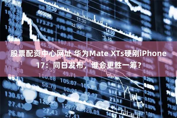 股票配资中心网址 华为Mate XTs硬刚iPhone17：同日发布，谁会更胜一筹？