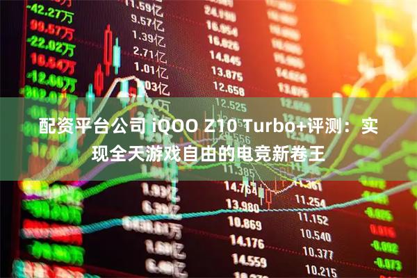 配资平台公司 iQOO Z10 Turbo+评测：实现全天游戏自由的电竞新卷王