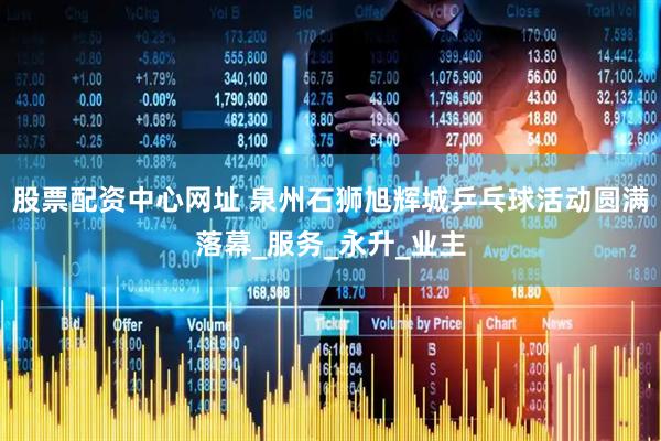 股票配资中心网址 泉州石狮旭辉城乒乓球活动圆满落幕_服务_永升_业主