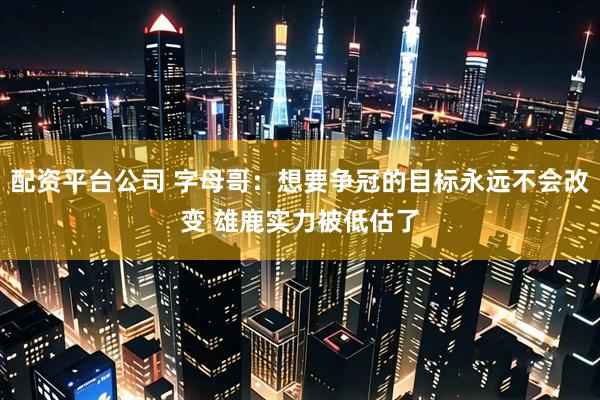 配资平台公司 字母哥：想要争冠的目标永远不会改变 雄鹿实力被低估了