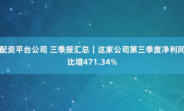 配资平台公司 三季报汇总｜这家公司第三季度净利同比增471.34%