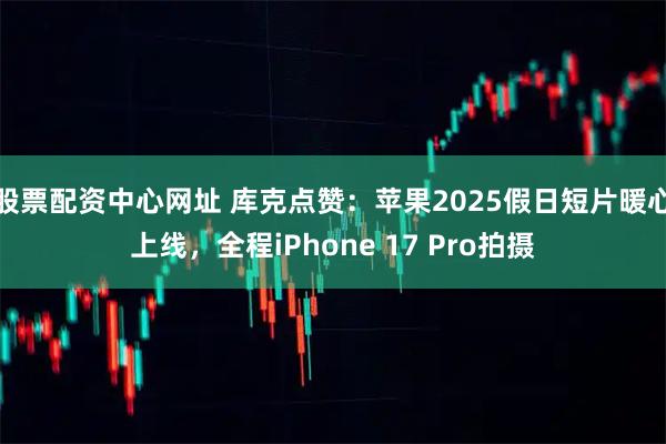 股票配资中心网址 库克点赞：苹果2025假日短片暖心上线，全程iPhone 17 Pro拍摄