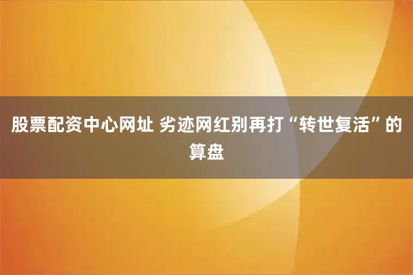 股票配资中心网址 劣迹网红别再打“转世复活”的算盘