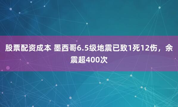 股票配资成本 墨西哥6.5级地震已致1死12伤，余震超400次