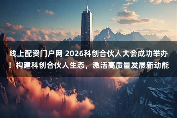 线上配资门户网 2026科创合伙人大会成功举办！构建科创合伙人生态，激活高质量发展新动能